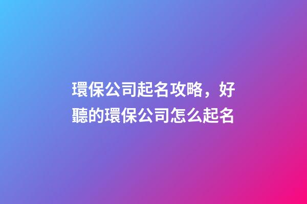 環保公司起名攻略，好聽的環保公司怎么起名