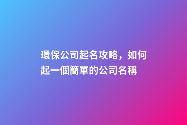 環保公司起名攻略，如何起一個簡單的公司名稱-第1張-公司起名-玄機派