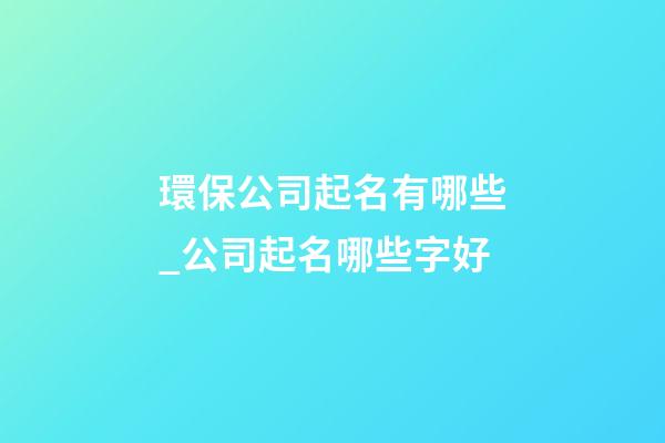環保公司起名有哪些_公司起名哪些字好