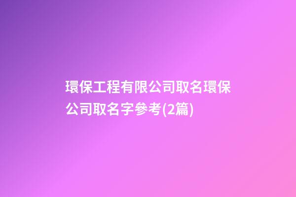 環保工程有限公司取名環保公司取名字參考(2篇)-第1張-公司起名-玄機派