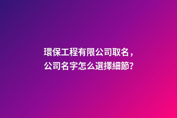 環保工程有限公司取名，公司名字怎么選擇細節？-第1張-公司起名-玄機派