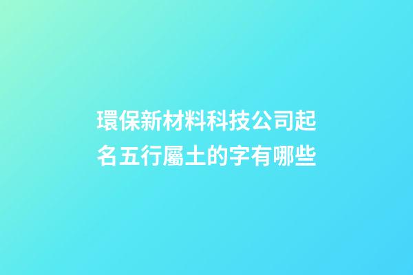 環保新材料科技公司起名五行屬土的字有哪些-第1張-公司起名-玄機派