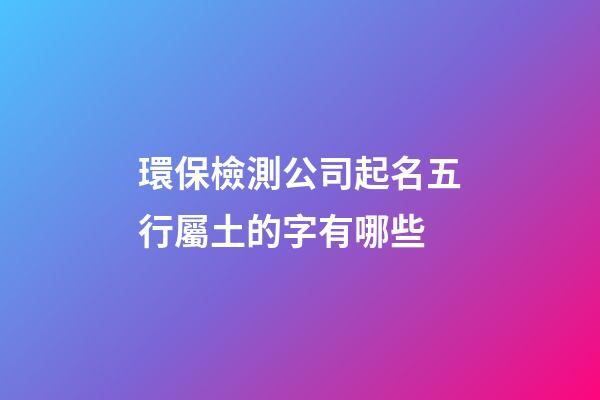 環保檢測公司起名五行屬土的字有哪些-第1張-公司起名-玄機派