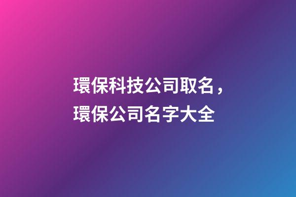 環?？萍脊救∶?，環保公司名字大全-第1張-公司起名-玄機派