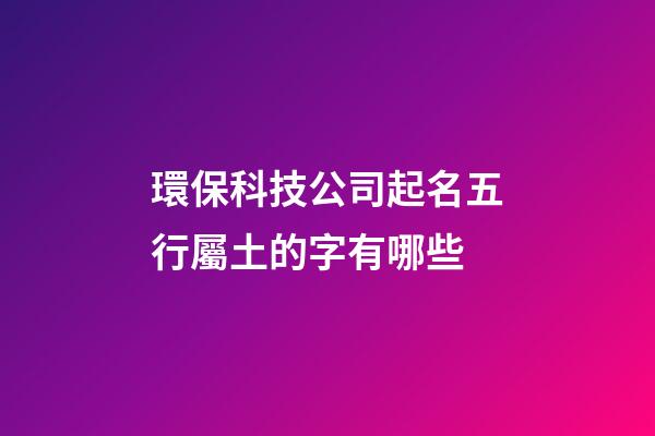 環保科技公司起名五行屬土的字有哪些-第1張-公司起名-玄機派