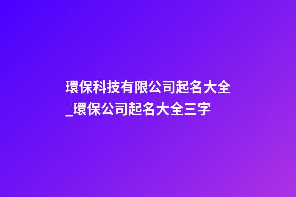 環?？萍加邢薰酒鹈笕玙環保公司起名大全三字