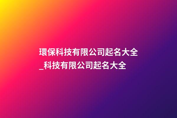 環保科技有限公司起名大全_科技有限公司起名大全-第1張-公司起名-玄機派