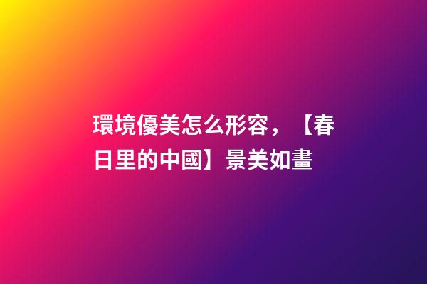 環境優美怎么形容，【春日里的中國】景美如畫-第1張-觀點-玄機派