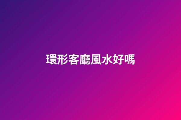 環形客廳風水好嗎