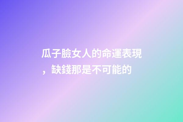 瓜子臉女人的命運表現，缺錢那是不可能的