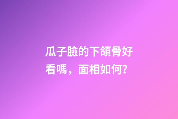 瓜子臉的下頜骨好看嗎，面相如何？