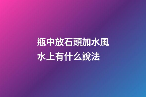 瓶中放石頭加水風水上有什么說法