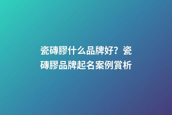瓷磚膠什么品牌好？瓷磚膠品牌起名案例賞析-第1張-商標起名-玄機派