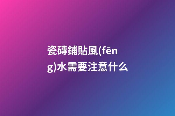 瓷磚鋪貼風(fēng)水需要注意什么