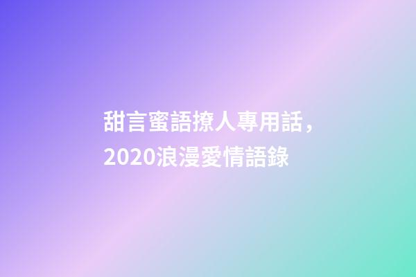 甜言蜜語撩人專用話，2020浪漫愛情語錄