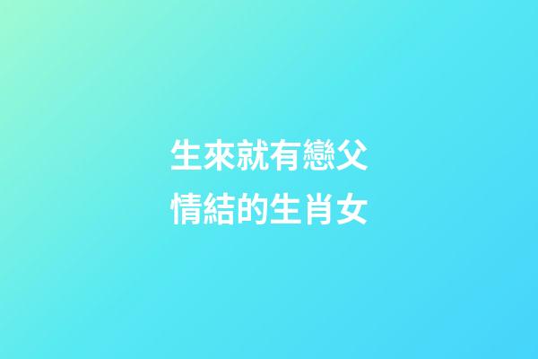 生來就有戀父情結的生肖女
