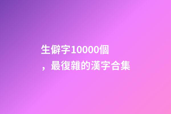 生僻字10000個，最復雜的漢字合集-第1張-觀點-玄機派
