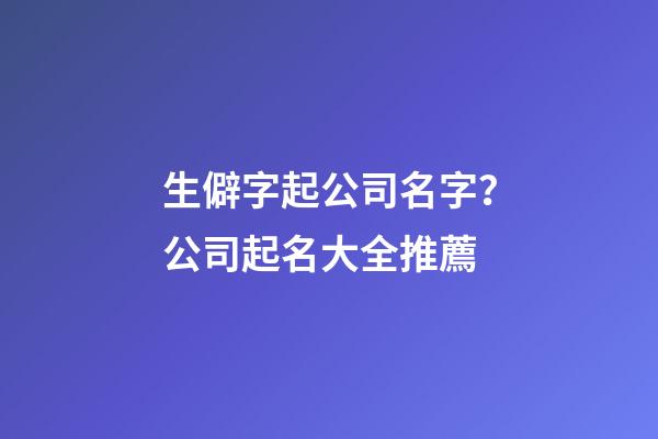 生僻字起公司名字？公司起名大全推薦-第1張-公司起名-玄機派