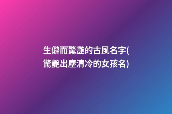 生僻而驚艷的古風名字(驚艷出塵清冷的女孩名)