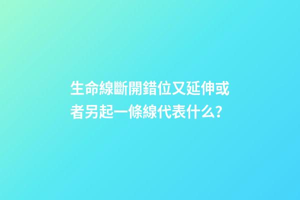 生命線斷開錯位又延伸或者另起一條線代表什么？