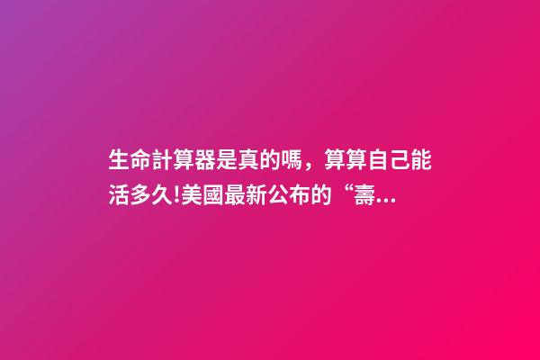 生命計算器是真的嗎，算算自己能活多久!美國最新公布的“壽命計算器”-第1張-觀點-玄機派