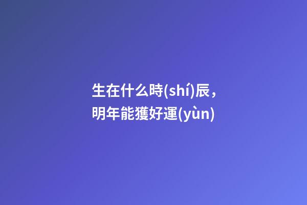 生在什么時(shí)辰，明年能獲好運(yùn)