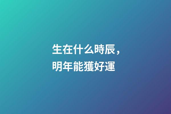 生在什么時辰，明年能獲好運