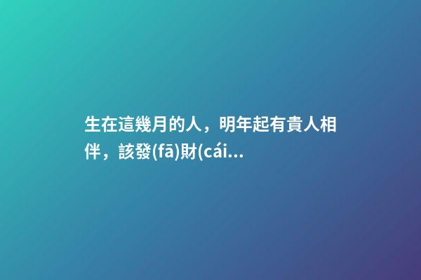 生在這幾月的人，明年起有貴人相伴，該發(fā)財(cái)了！