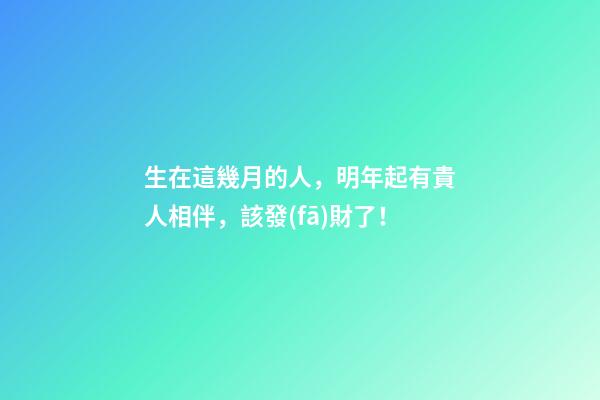 生在這幾月的人，明年起有貴人相伴，該發(fā)財了！