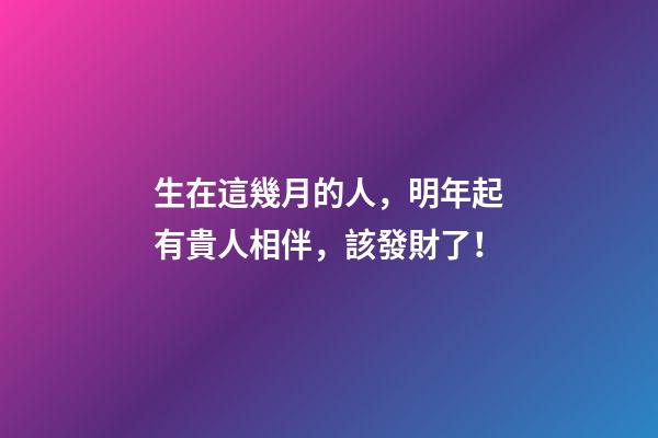生在這幾月的人，明年起有貴人相伴，該發財了！