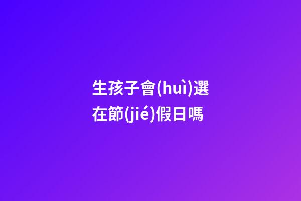 生孩子會(huì)選在節(jié)假日嗎