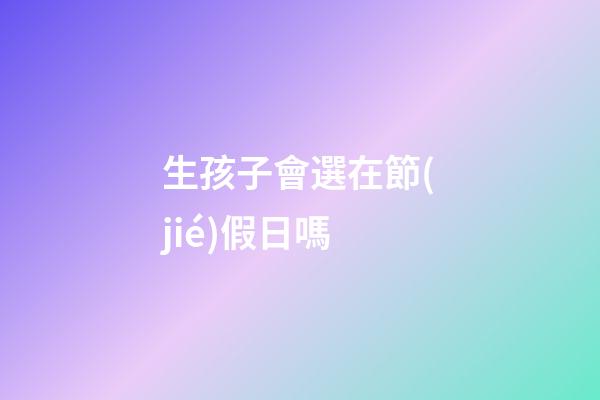 生孩子會選在節(jié)假日嗎