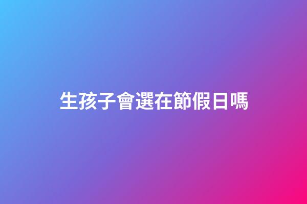 生孩子會選在節假日嗎
