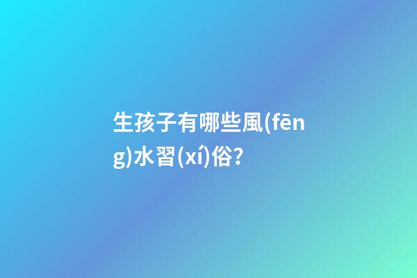 生孩子有哪些風(fēng)水習(xí)俗？