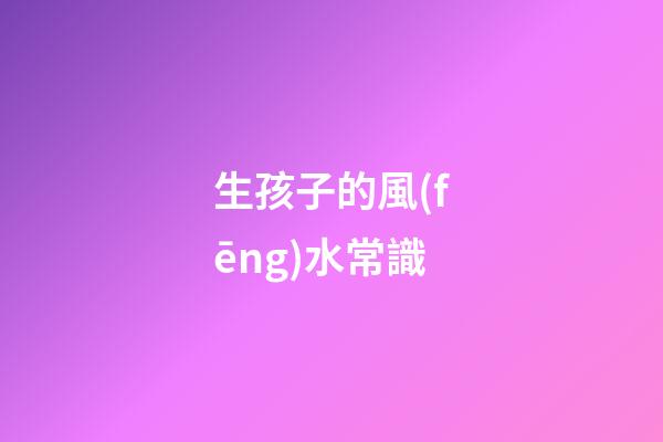 生孩子的風(fēng)水常識