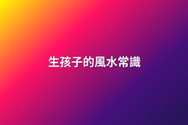 生孩子的風水常識