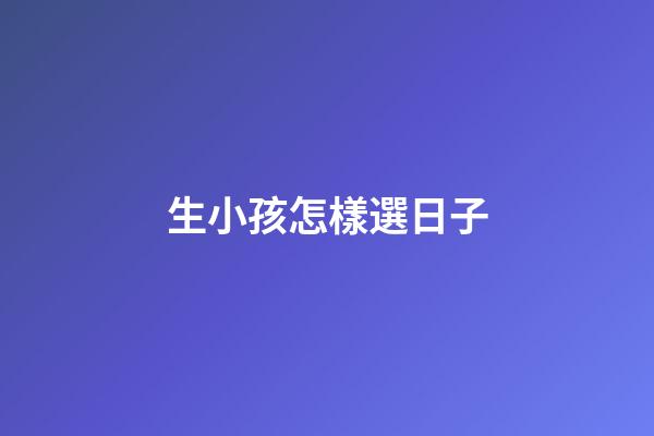 生小孩怎樣選日子