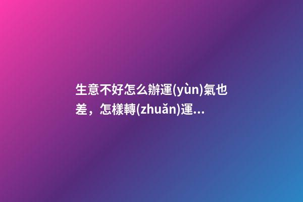 生意不好怎么辦運(yùn)氣也差，怎樣轉(zhuǎn)運(yùn)是最好辦法