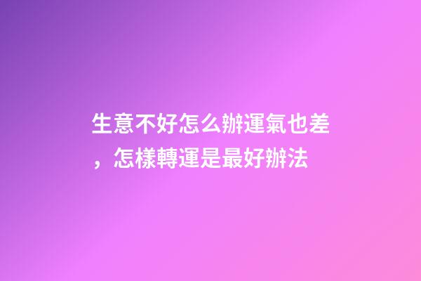 生意不好怎么辦運氣也差，怎樣轉運是最好辦法