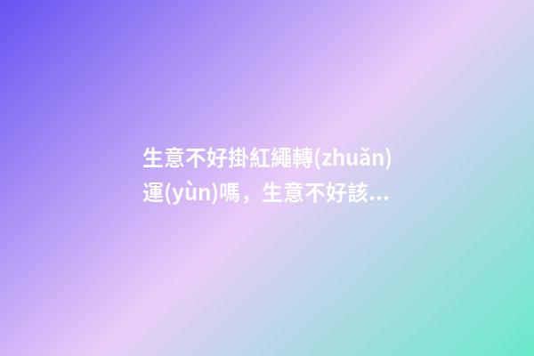 生意不好掛紅繩轉(zhuǎn)運(yùn)嗎，生意不好該怎么辦