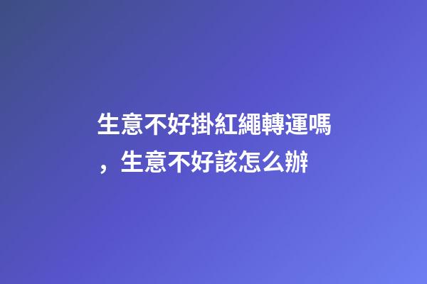 生意不好掛紅繩轉運嗎，生意不好該怎么辦