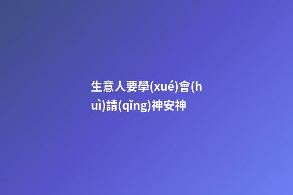 生意人要學(xué)會(huì)請(qǐng)神安神