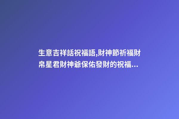 生意吉祥話祝福語,財神節祈福財帛星君財神爺保佑發財的祝福語-第1張-觀點-玄機派