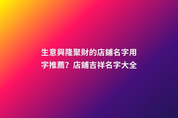 生意興隆聚財的店鋪名字用字推薦？店鋪吉祥名字大全-第1張-店鋪起名-玄機派