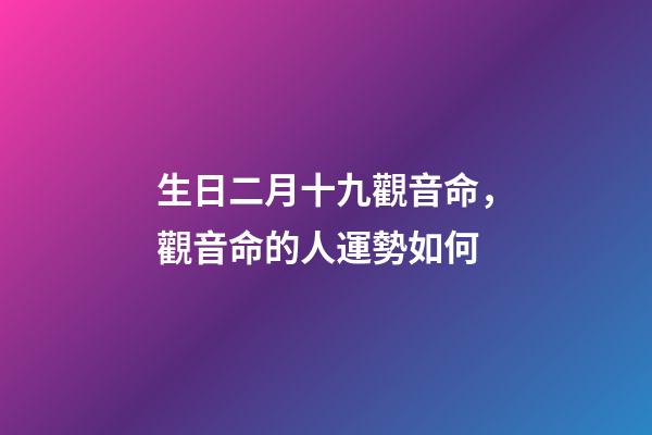生日二月十九觀音命，觀音命的人運勢如何