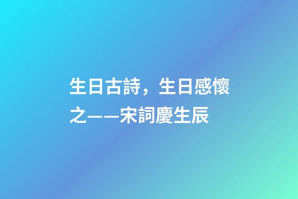 生日古詩，生日感懷之——宋詞慶生辰-第1張-觀點(diǎn)-玄機(jī)派