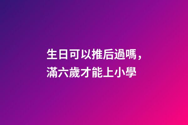 生日可以推后過嗎，滿六歲才能上小學-第1張-觀點-玄機派