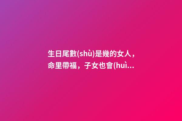 生日尾數(shù)是幾的女人，命里帶福，子女也會(huì)飛黃騰達(dá)