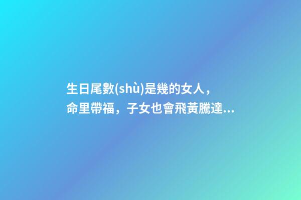 生日尾數(shù)是幾的女人，命里帶福，子女也會飛黃騰達(dá)