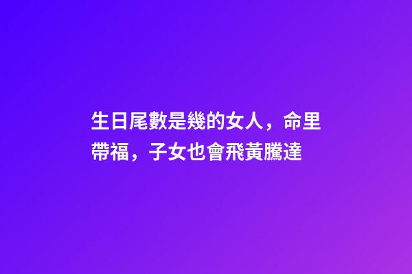 生日尾數是幾的女人，命里帶福，子女也會飛黃騰達